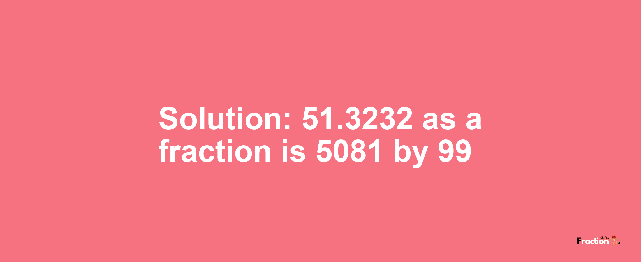 Solution:51.3232 as a fraction is 5081/99